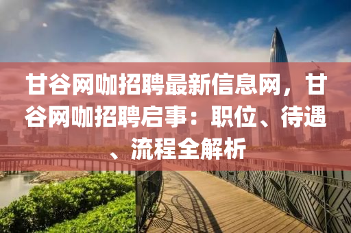 甘谷网咖招聘最新信息网，甘谷网咖招聘启事：职位、待遇、流程全解析