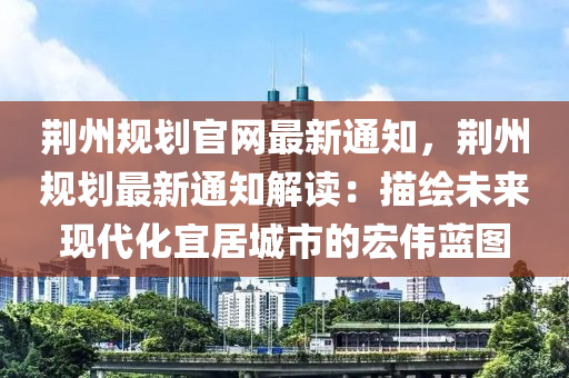荆州规划官网最新通知，荆州规划最新通知解读：描绘未来现代化宜居城市的宏伟蓝图