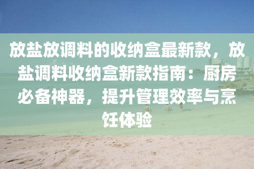 放盐放调料的收纳盒最新款，放盐调料收纳盒新款指南：厨房必备神器，提升管理效率与烹饪体验