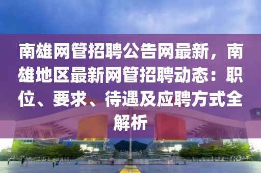 南雄网管招聘公告网最新，南雄地区最新网管招聘动态：职位、要求、待遇及应聘方式全解析