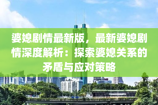 婆媳剧情最新版，最新婆媳剧情深度解析：探索婆媳关系的矛盾与应对策略