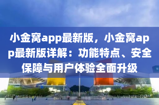 小金窝app最新版，小金窝app最新版详解：功能特点、安全保障与用户体验全面升级