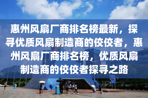 惠州风扇厂商排名榜最新，探寻优质风扇制造商的佼佼者，惠州风扇厂商排名榜，优质风扇制造商的佼佼者探寻之路