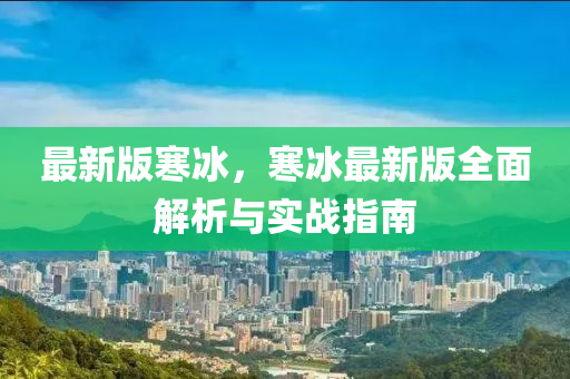 最新版寒冰，寒冰最新版全面解析与实战指南