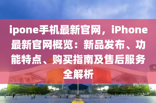 ipone手机最新官网，iphoness最新官网概览：新品发布、功能特点、购买指南及售后服务全解析