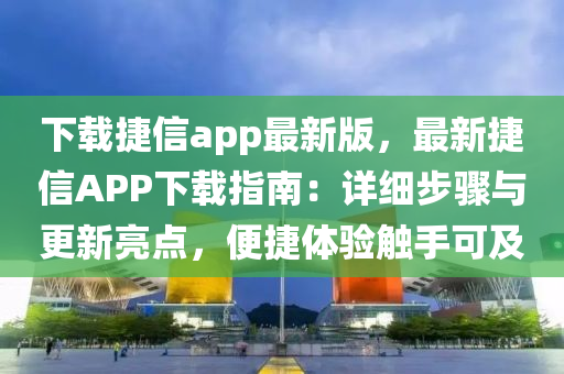 下载捷信app最新版，最新捷信APP下载指南：详细步骤与更新亮点，便捷体验触手可及