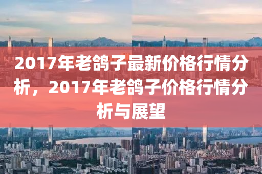 2017年老鸽子最新价格行情分析，2017年老鸽子价格行情分析与展望