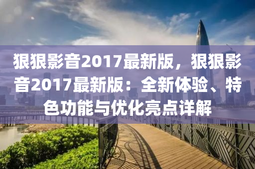 狠狠影音2017最新版，狠狠影音2017最新版：全新体验、特色功能与优化亮点详解