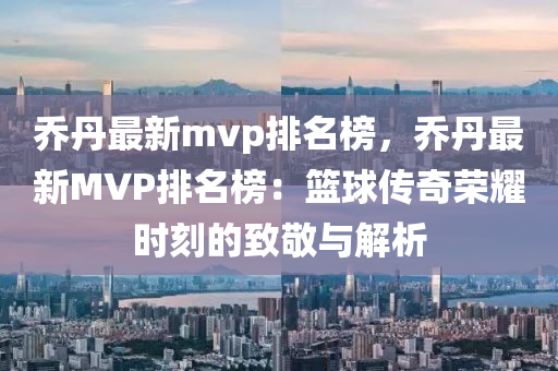 乔丹最新mvp排名榜，乔丹最新MVP排名榜：篮球传奇荣耀时刻的致敬与解析