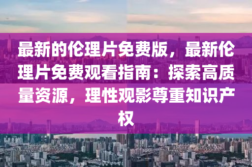 最新的伦理片免费版，最新伦理片免费观看指南：探索高质量资源，理性观影尊重知识产权