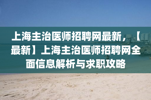 上海主治医师招聘网最新，【最新】上海主治医师招聘网全面信息解析与求职攻略