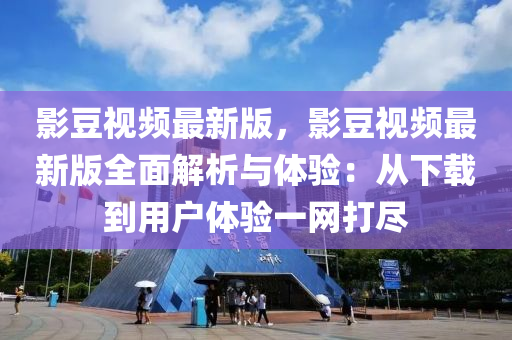 影豆视频最新版，影豆视频最新版全面解析与体验：从下载到用户体验一网打尽