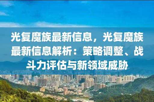 光复魔族最新信息，光复魔族最新信息解析：策略调整、战斗力评估与新领域威胁