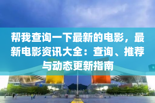 帮我查询一下最新的电影，最新电影资讯大全：查询、推荐与动态更新指南