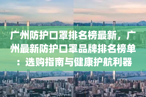 广州防护口罩排名榜最新，广州最新防护口罩品牌排名榜单：选购指南与健康护航利器