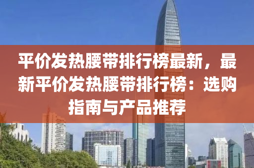 平价发热腰带排行榜最新，最新平价发热腰带排行榜：选购指南与产品推荐