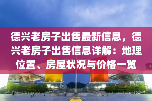 德兴老房子出售最新信息，德兴老房子出售信息详解：地理位置、房屋状况与价格一览