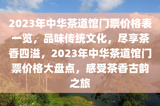2023年中华茶道馆门票价格表一览，品味传统文化，尽享茶香四溢，2023年中华茶道馆门票价格大盘点，感受茶香古韵之旅
