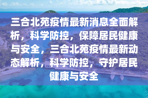 三合北苑疫情最新消息全面解析，科学防控，保障居民健康与安全，三合北苑疫情最新动态解析，科学防控，守护居民健康与安全
