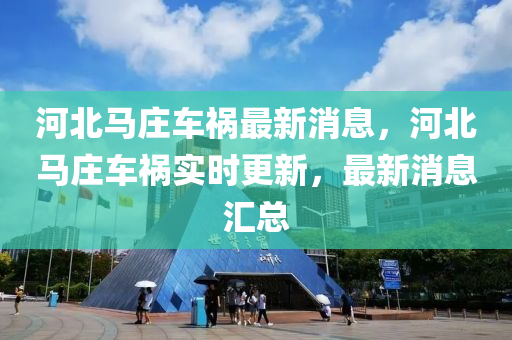 河北马庄车祸最新消息，河北马庄车祸实时更新，最新消息汇总