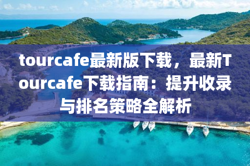 tourcafe最新版下载，最新Tourcafe下载指南：提升收录与排名策略全解析