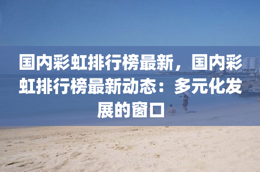 国内彩虹排行榜最新，国内彩虹排行榜最新动态：多元化发展的窗口