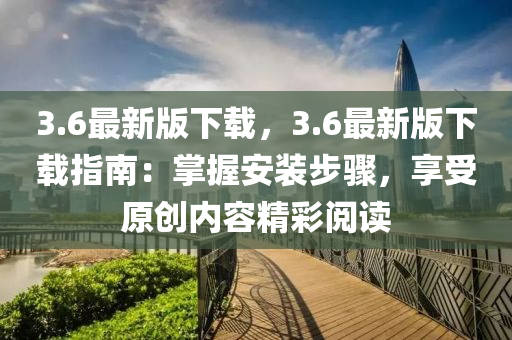 3.6最新版下载，3.6最新版下载指南：掌握安装步骤，享受原创内容精彩阅读