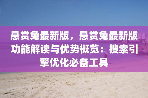 悬赏兔最新版，悬赏兔最新版功能解读与优势概览：搜索引擎优化必备工具