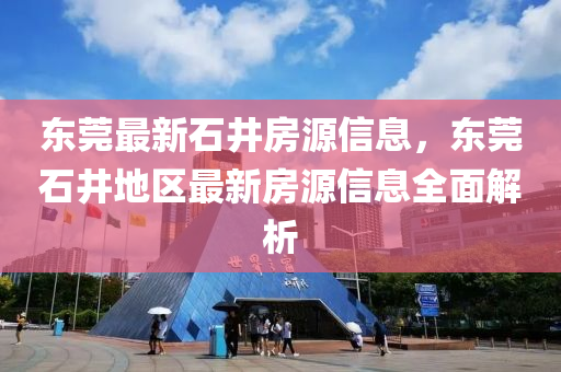 东莞最新石井房源信息，东莞石井地区最新房源信息全面解析