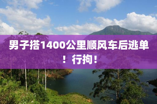 男子搭1400公里顺风车后逃单！行拘！