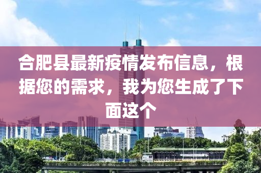 合肥县最新疫情发布信息，根据您的需求，我为您生成了下面这个