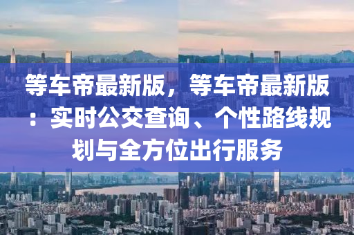等车帝最新版，等车帝最新版：实时公交查询、个性路线规划与全方位出行服务