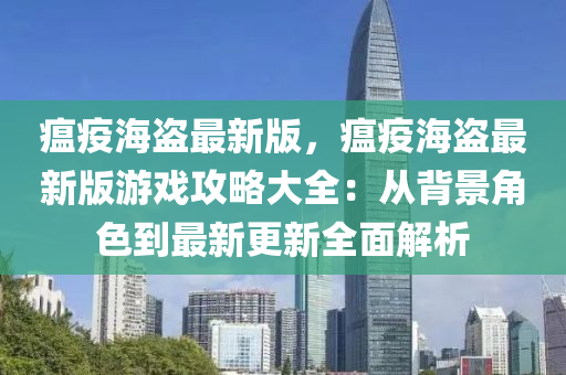 瘟疫海盗最新版，瘟疫海盗最新版游戏攻略大全：从背景角色到最新更新全面解析