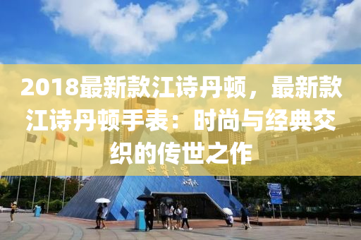 2018最新款江诗丹顿，最新款江诗丹顿手表：时尚与经典交织的传世之作