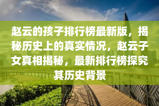 赵云的孩子排行榜最新版，揭秘历史上的真实情况，赵云子女真相揭秘，最新排行榜探究其历史背景