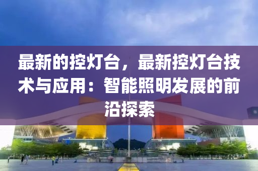 最新的控灯台，最新控灯台技术与应用：智能照明发展的前沿探索