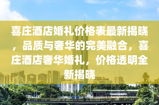 喜庄酒店婚礼价格表最新揭晓，品质与奢华的完美融合，喜庄酒店奢华婚礼，价格透明全新揭晓