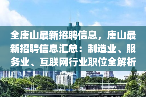 全唐山最新招聘信息，唐山最新招聘信息汇总：制造业、服务业、互联网行业职位全解析