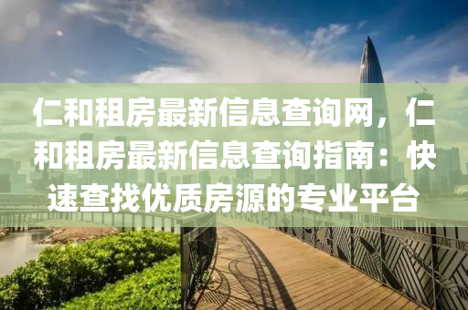 仁和租房最新信息查询网，仁和租房最新信息查询指南：快速查找优质房源的专业平台