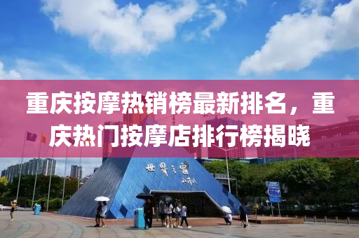 重庆按摩热销榜最新排名，重庆热门按摩店排行榜揭晓