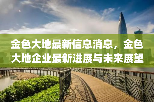 金色大地最新信息消息，金色大地企业最新进展与未来展望