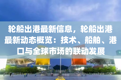轮船出港最新信息，轮船出港最新动态概览：技术、船舶、港口与全球市场的联动发展