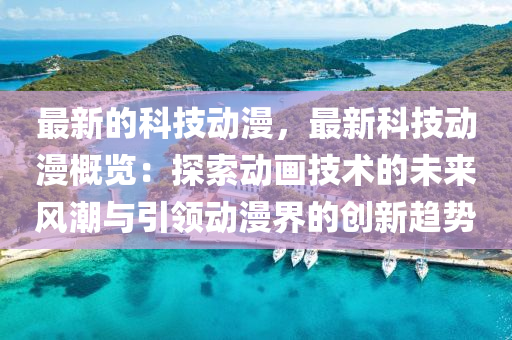 最新的科技动漫，最新科技动漫概览：探索动画技术的未来风潮与引领动漫界的创新趋势