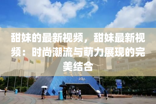 甜妹的最新视频，甜妹最新视频：时尚潮流与萌力展现的完美结合
