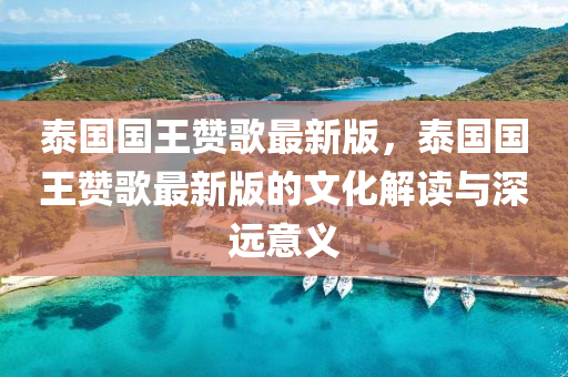 泰国国王赞歌最新版，泰国国王赞歌最新版的文化解读与深远意义