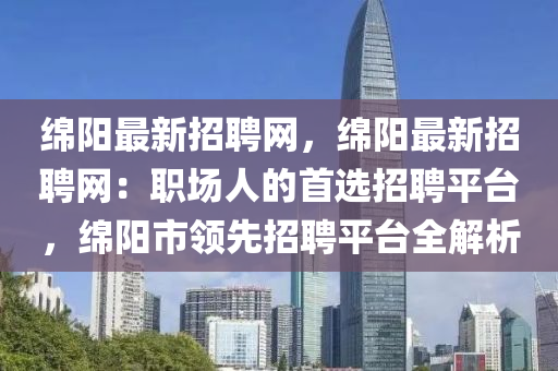 绵阳最新招聘网，绵阳最新招聘网：职场人的首选招聘平台，绵阳市领先招聘平台全解析