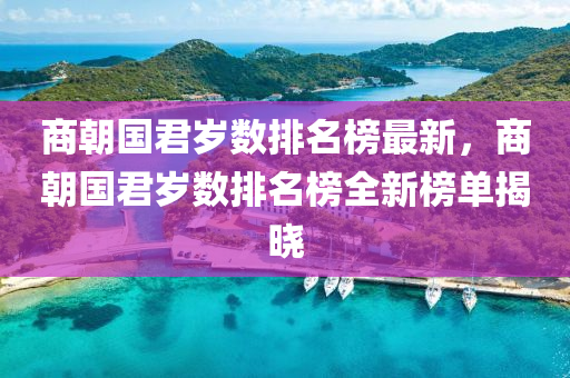 商朝国君岁数排名榜最新，商朝国君岁数排名榜全新榜单揭晓