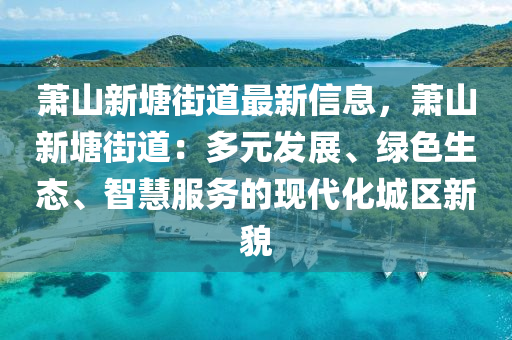 萧山新塘街道最新信息，萧山新塘街道：多元发展、绿色生态、智慧服务的现代化城区新貌