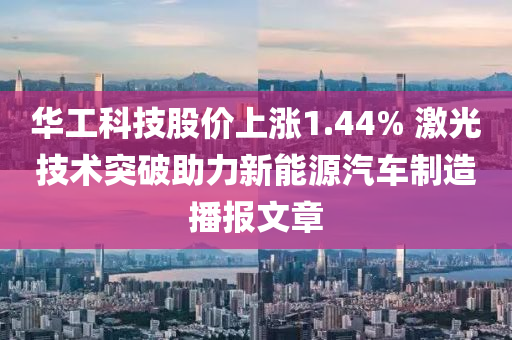 华工科技股价上涨1.44% 激光技术突破助力新能源汽车制造播报文章