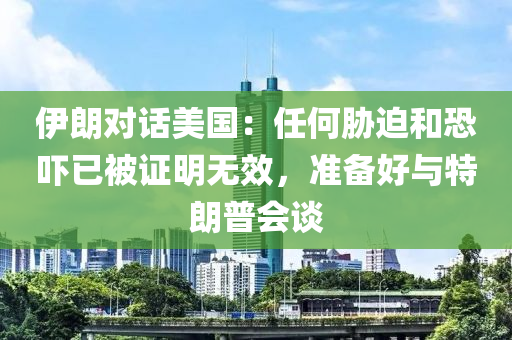 伊朗对话美国：任何胁迫和恐吓已被证明无效，准备好与特朗普会谈